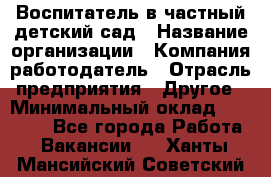 Воспитатель в частный детский сад › Название организации ­ Компания-работодатель › Отрасль предприятия ­ Другое › Минимальный оклад ­ 25 000 - Все города Работа » Вакансии   . Ханты-Мансийский,Советский г.